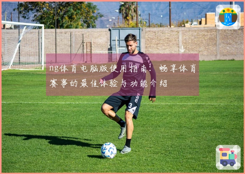 ng体育电脑版使用指南：畅享体育赛事的最佳体验与功能介绍