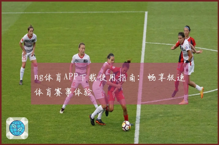 ng体育APP下载使用指南：畅享极速体育赛事体验