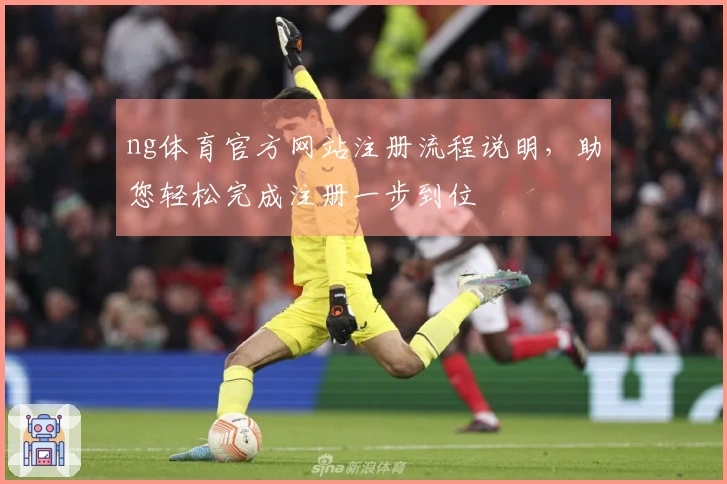 ng体育官方网站注册流程说明，助您轻松完成注册一步到位