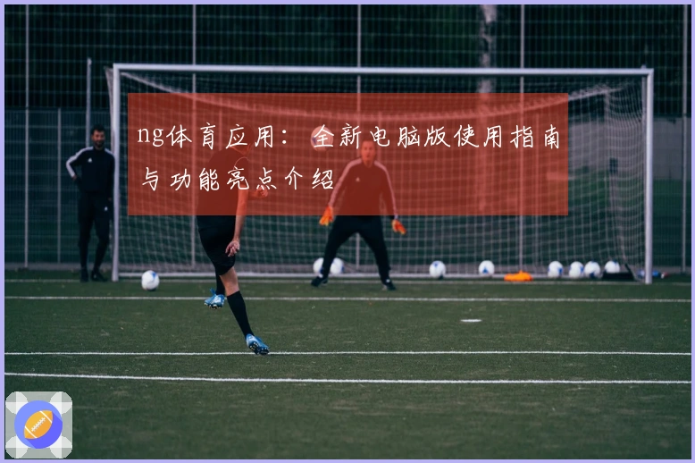 ng体育应用：全新电脑版使用指南与功能亮点介绍