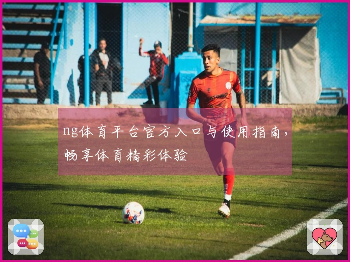 ng体育平台官方入口与使用指南，畅享体育精彩体验
