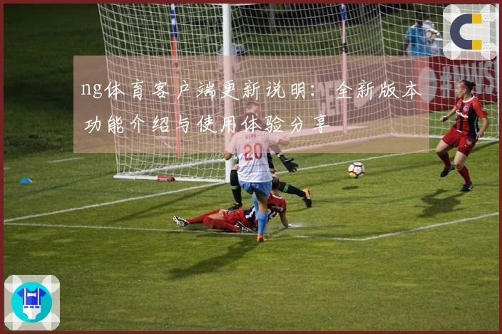 ng体育客户端更新说明:全新版本功能介绍与使用体验分享