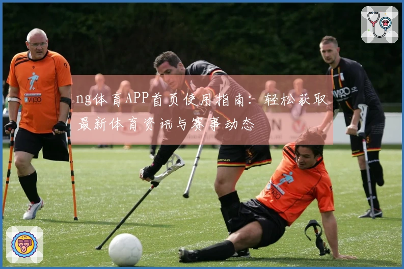 ng体育APP首页使用指南:轻松获取最新体育资讯与赛事动态