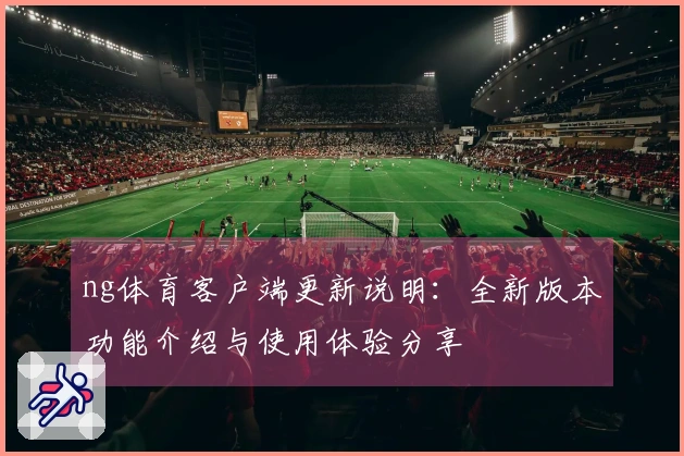 ng体育客户端更新说明：全新版本功能介绍与使用体验分享