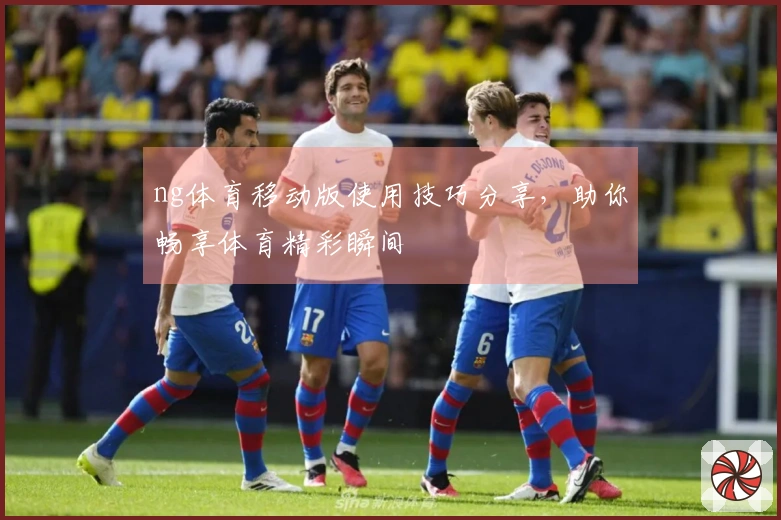 ng体育移动版使用技巧分享,助你畅享体育精彩瞬间