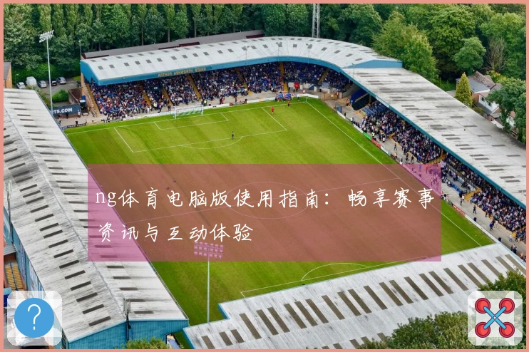 ng体育电脑版使用指南：畅享赛事资讯与互动体验