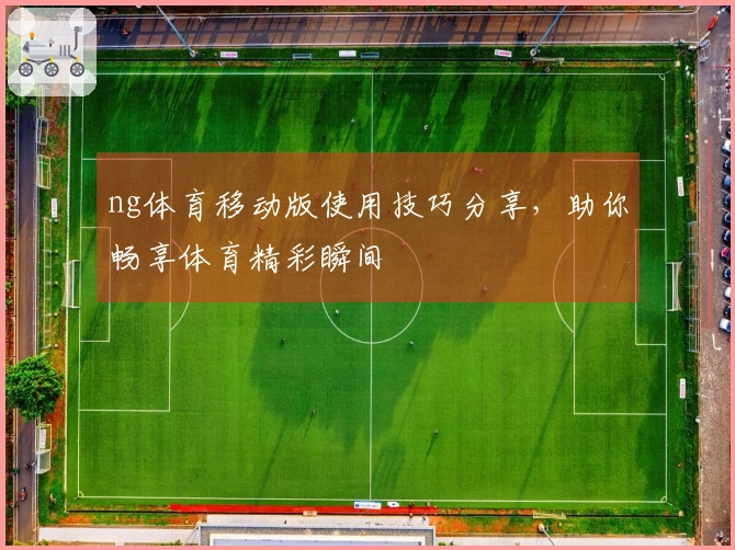 ng体育移动版使用技巧分享，助你畅享体育精彩瞬间