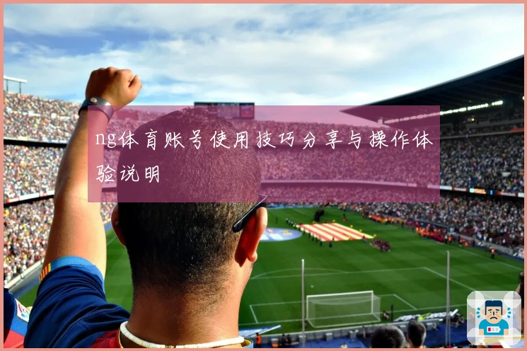 ng体育账号使用技巧分享与操作体验说明
