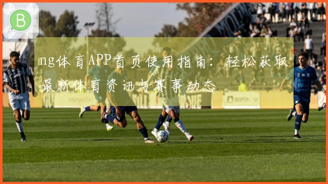 ng体育APP首页使用指南：轻松获取最新体育资讯与赛事动态