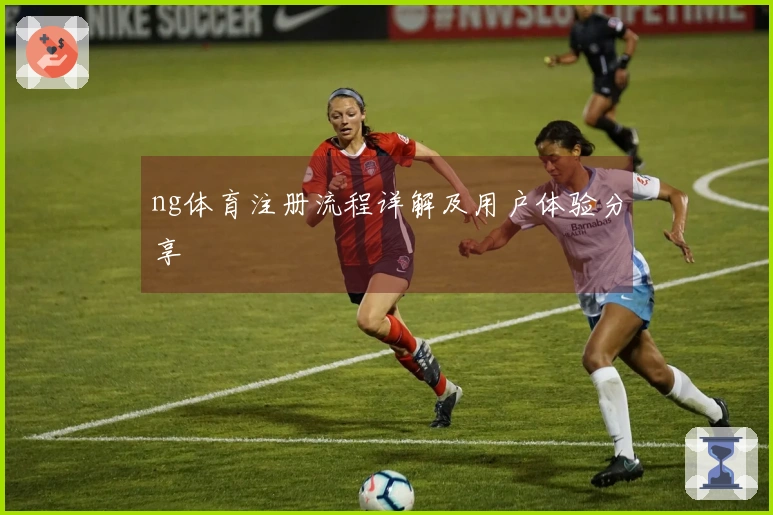 ng体育注册流程详解及用户体验分享