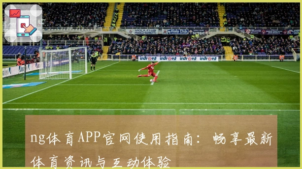 ng体育APP官网使用指南：畅享最新体育资讯与互动体验