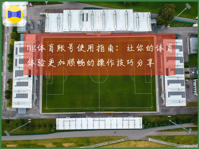 ng体育账号使用指南：让你的体育体验更加顺畅的操作技巧分享