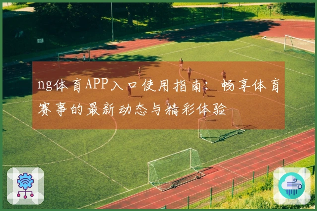 ng体育APP入口使用指南：畅享体育赛事的最新动态与精彩体验