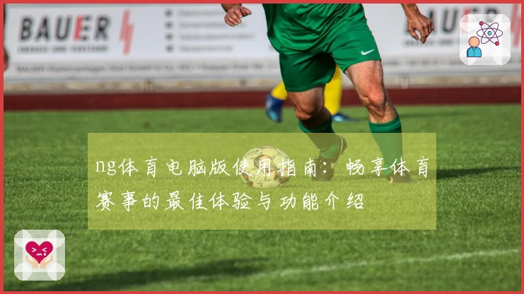 ng体育电脑版使用指南：畅享体育赛事的最佳体验与功能介绍