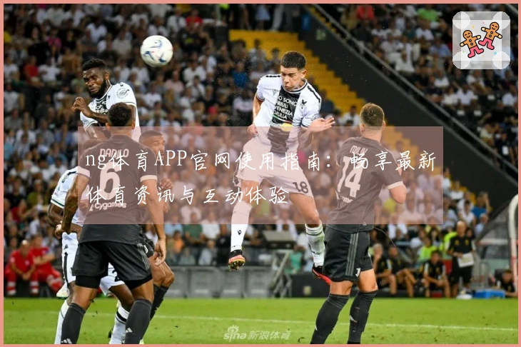 ng体育APP官网使用指南:畅享最新体育资讯与互动体验