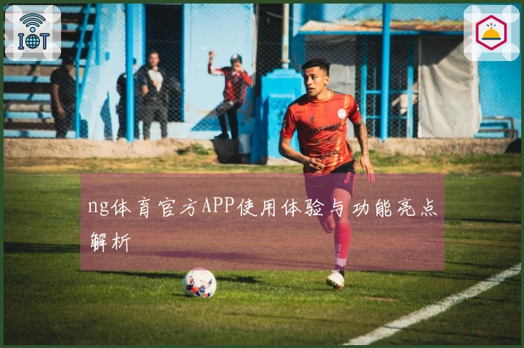 ng体育官方APP使用体验与功能亮点解析