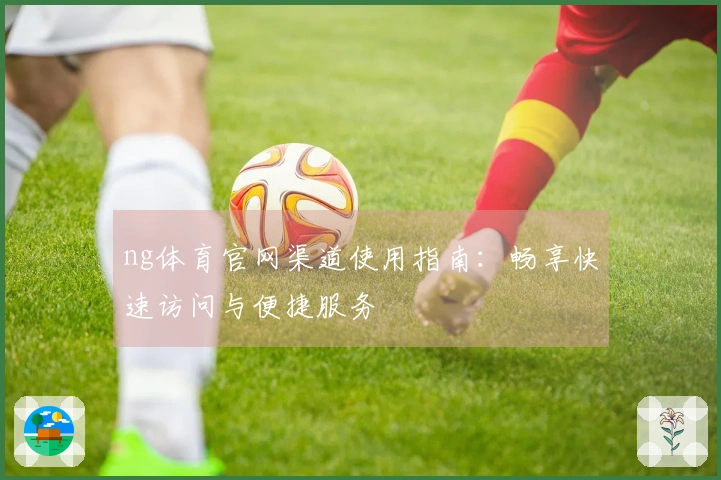 ng体育官网渠道使用指南：畅享快速访问与便捷服务